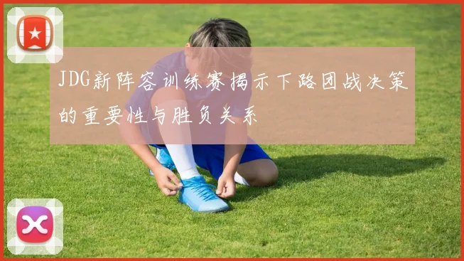 JDG新阵容训练赛揭示下路团战决策的重要性与胜负关系