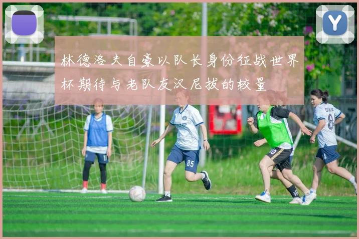 林德洛夫自豪以队长身份征战世界杯期待与老队友汉尼拔的较量