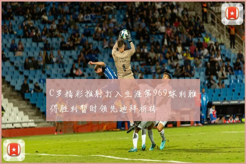 C罗精彩推射打入生涯第969球利雅得胜利暂时领先迪拜祈祷