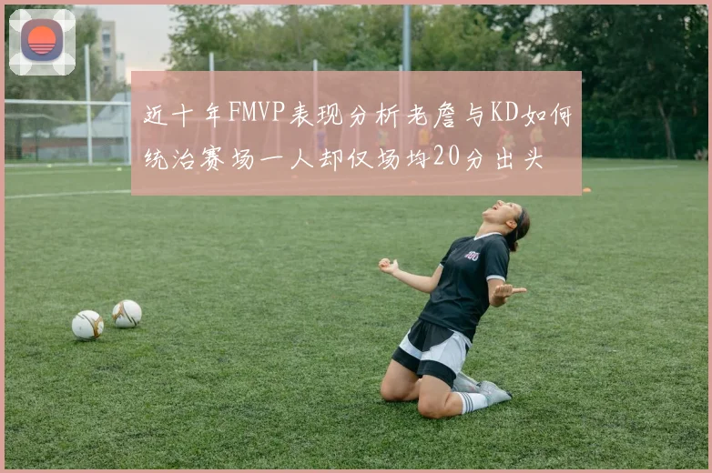近十年FMVP表现分析老詹与KD如何统治赛场一人却仅场均20分出头