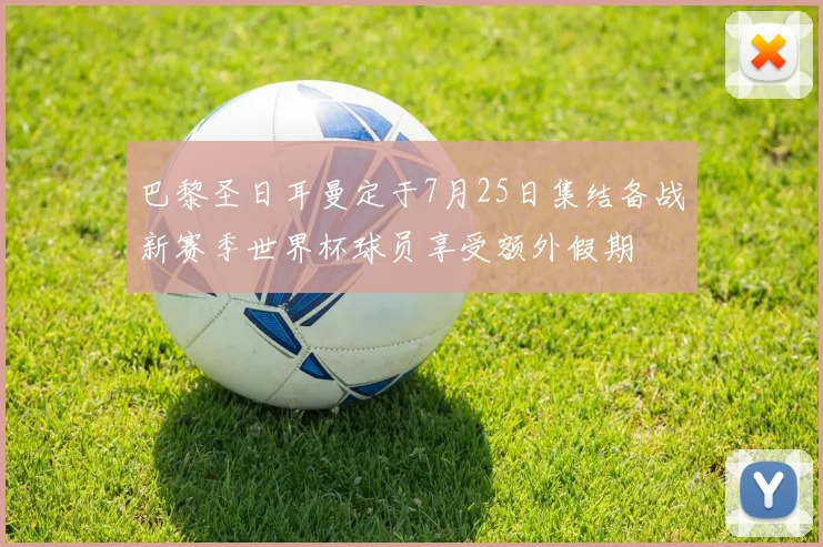 巴黎圣日耳曼定于7月25日集结备战新赛季世界杯球员享受额外假期