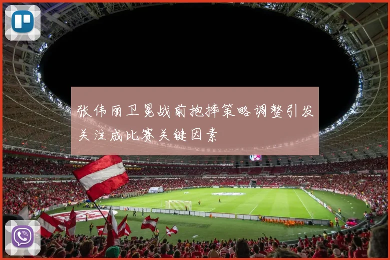 张伟丽卫冕战前抱摔策略调整引发关注成比赛关键因素