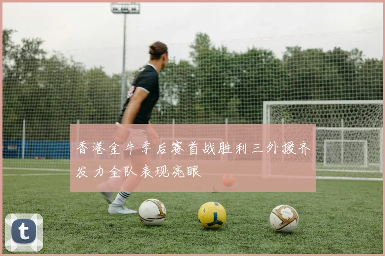 香港金牛季后赛首战胜利三外援齐发力全队表现亮眼