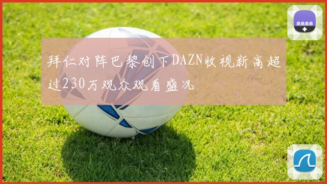拜仁对阵巴黎创下DAZN收视新高超过230万观众观看盛况
