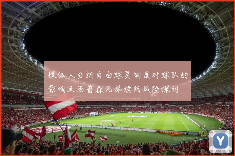 媒体人分析自由球员制度对球队的影响及汤普森兄弟续约风险探讨