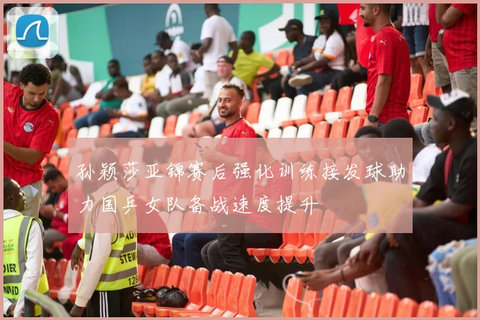 孙颖莎亚锦赛后强化训练接发球助力国乒女队备战速度提升