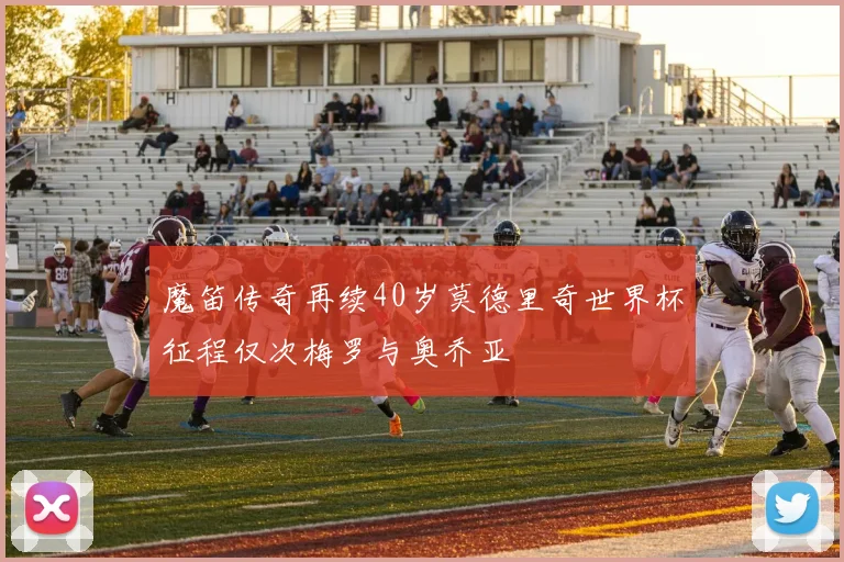 魔笛传奇再续40岁莫德里奇世界杯征程仅次梅罗与奥乔亚