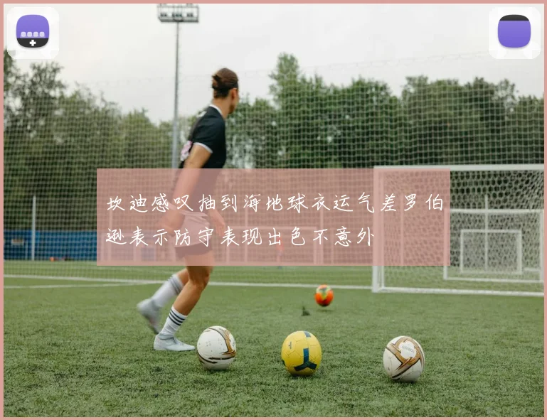坎迪感叹抽到海地球衣运气差罗伯逊表示防守表现出色不意外