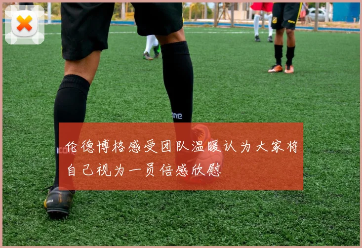 伦德博格感受团队温暖认为大家将自己视为一员倍感欣慰