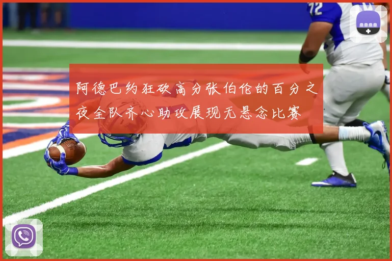 阿德巴约狂砍高分张伯伦的百分之夜全队齐心助攻展现无悬念比赛