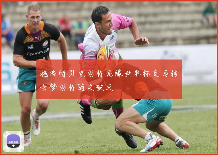 施洛特贝克或将无缘世界杯皇马转会梦或将随之破灭
