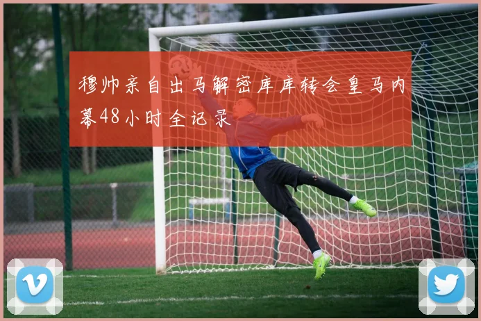 穆帅亲自出马解密库库转会皇马内幕48小时全记录