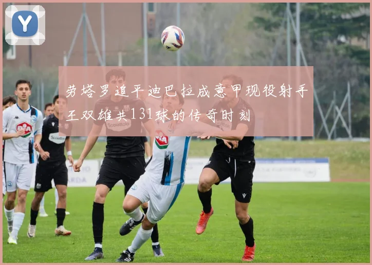 劳塔罗追平迪巴拉成意甲现役射手王双雄共131球的传奇时刻