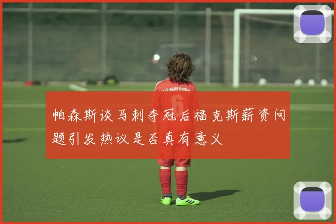 帕森斯谈马刺夺冠后福克斯薪资问题引发热议是否真有意义