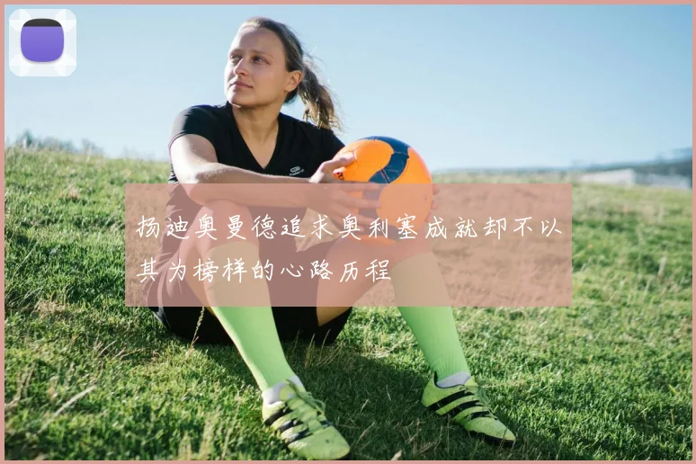 扬迪奥曼德追求奥利塞成就却不以其为榜样的心路历程