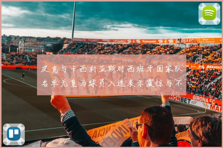 皮克与卡西利亚斯对西班牙国家队名单无皇马球员入选表示震惊与不解