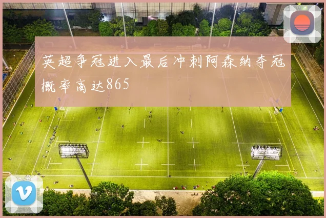 英超争冠进入最后冲刺阿森纳夺冠概率高达865
