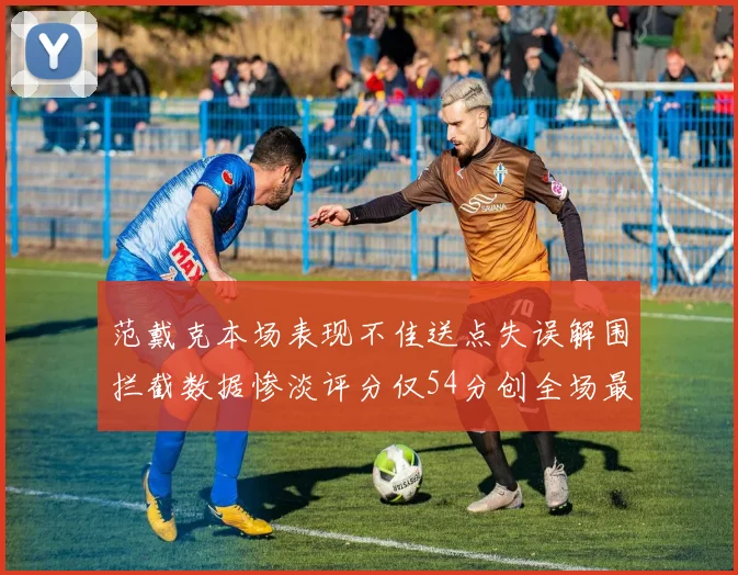 范戴克本场表现不佳送点失误解围拦截数据惨淡评分仅54分创全场最低纪录