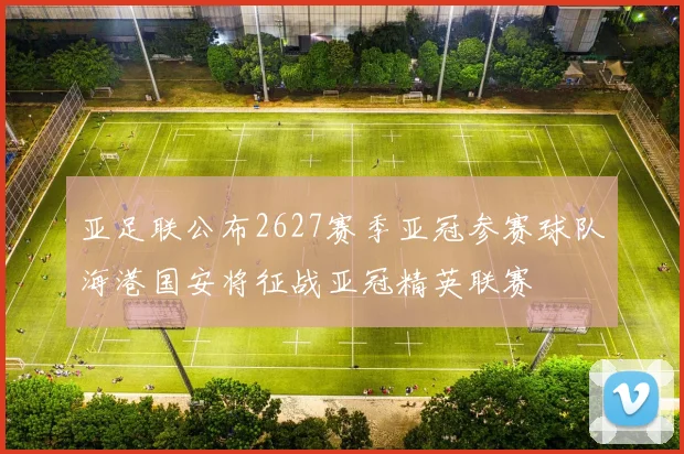 亚足联公布2627赛季亚冠参赛球队海港国安将征战亚冠精英联赛