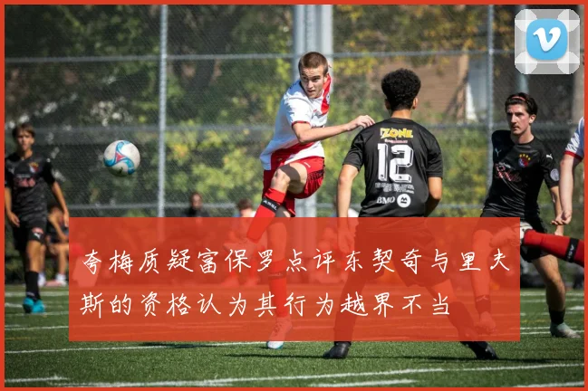 夸梅质疑富保罗点评东契奇与里夫斯的资格认为其行为越界不当