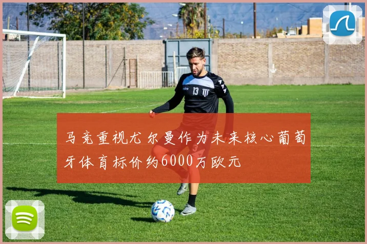 马竞重视尤尔曼作为未来核心葡萄牙体育标价约6000万欧元