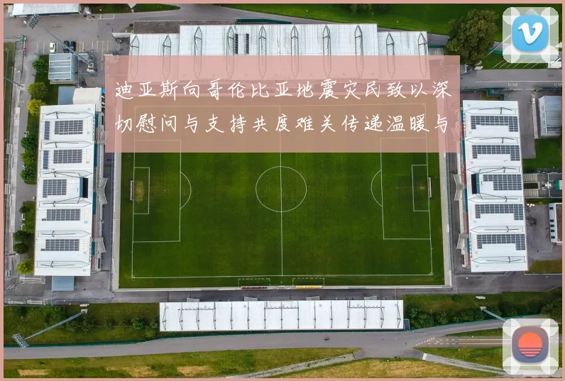 迪亚斯向哥伦比亚地震灾民致以深切慰问与支持共度难关传递温暖与力量