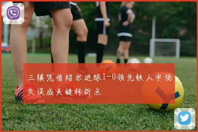 三镇凭借绍尔进球1-0领先铁人中场失误成关键转折点