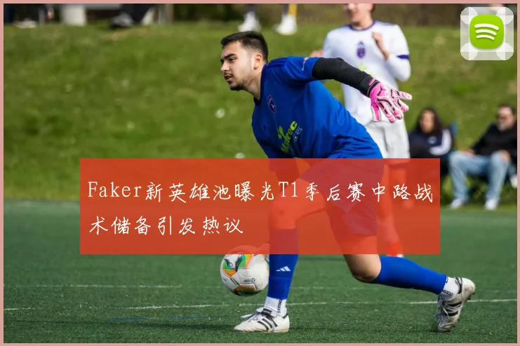 Faker新英雄池曝光T1季后赛中路战术储备引发热议
