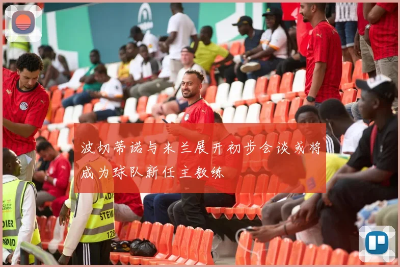 波切蒂诺与米兰展开初步会谈或将成为球队新任主教练