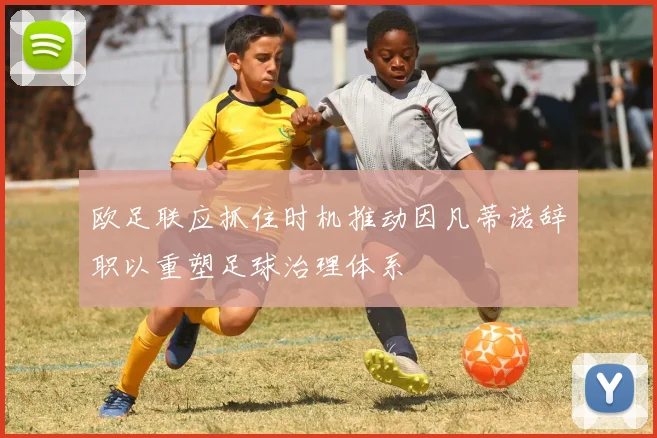 欧足联应抓住时机推动因凡蒂诺辞职以重塑足球治理体系