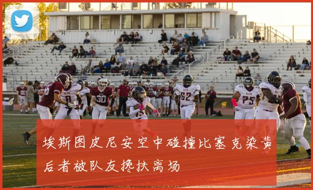 埃斯图皮尼安空中碰撞比塞克染黄后者被队友搀扶离场