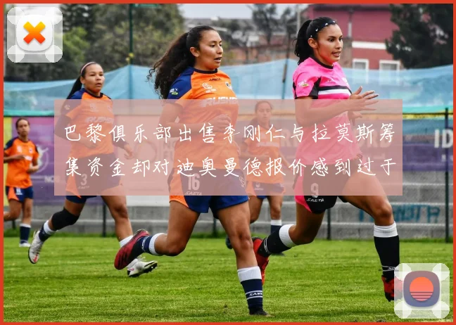 巴黎俱乐部出售李刚仁与拉莫斯筹集资金却对迪奥曼德报价感到过于昂贵