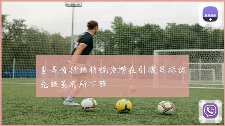 皇马将科纳特视为潜在引援目标优先级虽有所下降