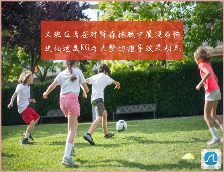 文班亚马在对阵森林狼中展现恐怖进化速度KG与大梦的指导效果初见成效
