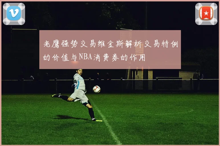 老鹰强势交易维金斯解析交易特例的价值与NBA消费券的作用