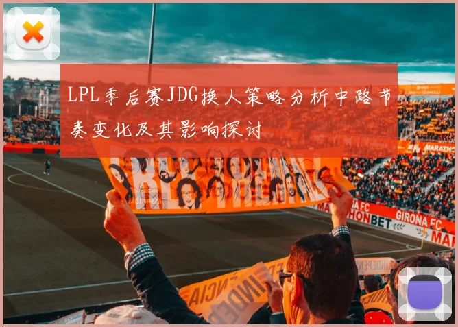 LPL季后赛JDG换人策略分析中路节奏变化及其影响探讨