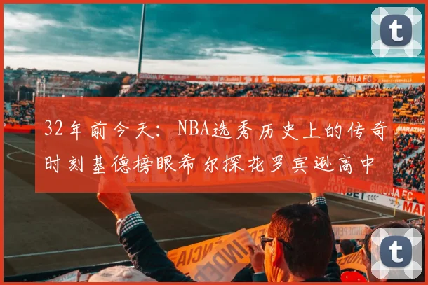 32年前今天：NBA选秀历史上的传奇时刻基德榜眼希尔探花罗宾逊高中状元回顾