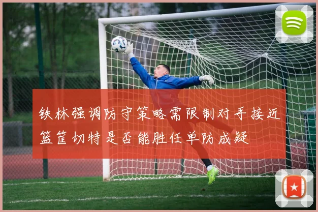 铁林强调防守策略需限制对手接近篮筐切特是否能胜任单防成疑