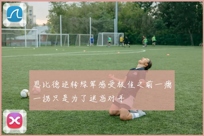 恩比德逆转绿军感受极佳之前一瘸一拐只是为了迷惑对手